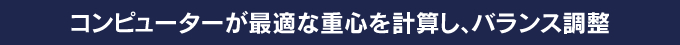 コンピューターが最適な重心を計算し、バランス調整